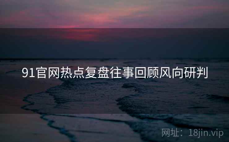 91官网热点复盘往事回顾风向研判