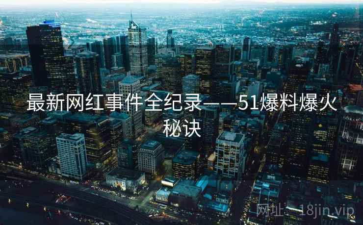 最新网红事件全纪录——51爆料爆火秘诀
