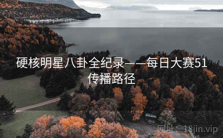 硬核明星八卦全纪录——每日大赛51传播路径