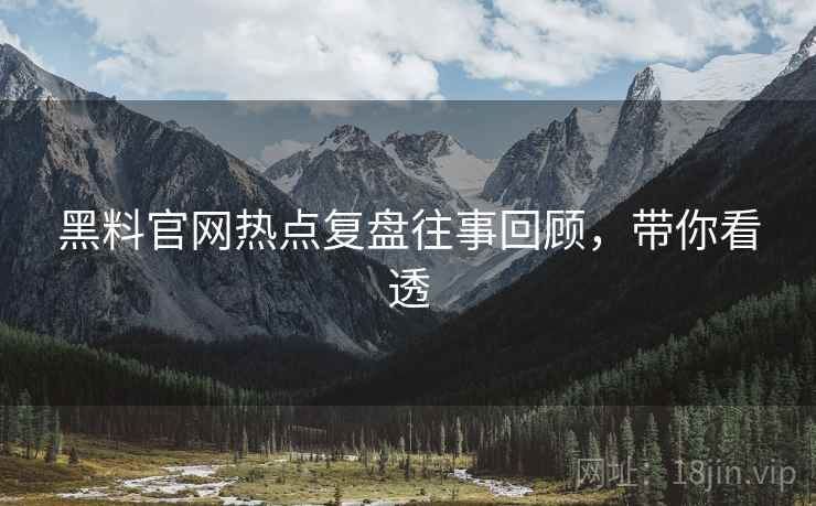 黑料官网热点复盘往事回顾，带你看透