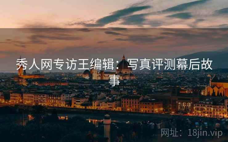 秀人网专访王编辑：写真评测幕后故事