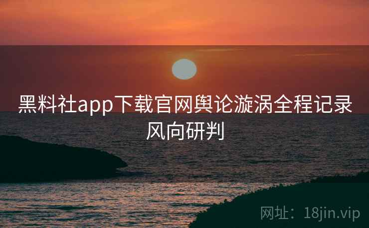 黑料社app下载官网舆论漩涡全程记录风向研判
