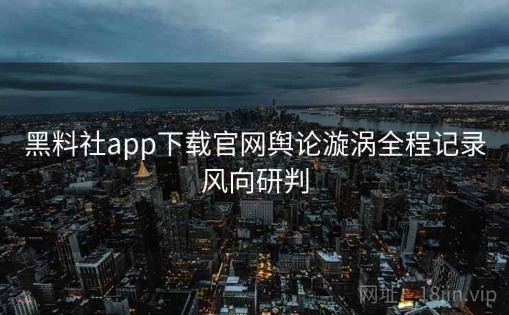 黑料社app下载官网舆论漩涡全程记录风向研判