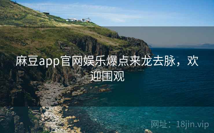 麻豆app官网娱乐爆点来龙去脉，欢迎围观