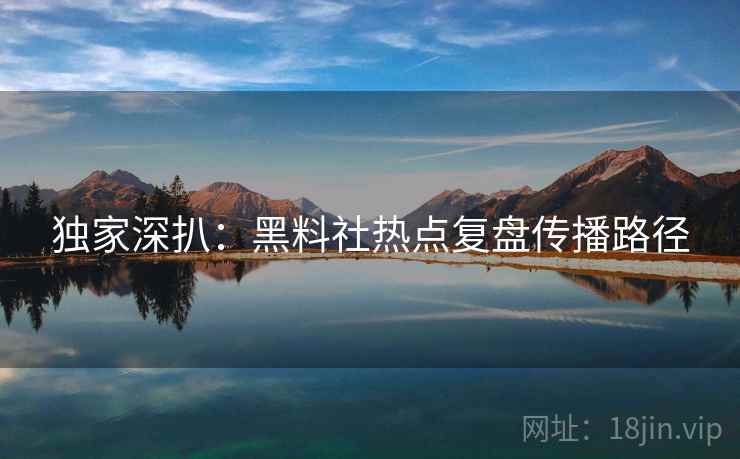 独家深扒：黑料社热点复盘传播路径