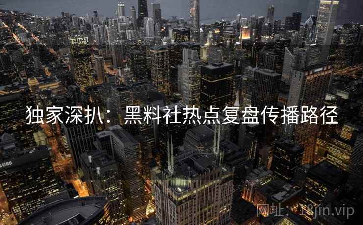 独家深扒：黑料社热点复盘传播路径