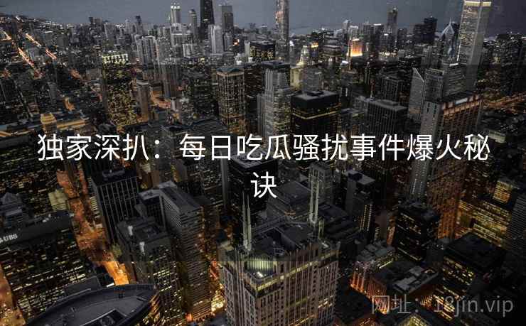独家深扒：每日吃瓜骚扰事件爆火秘诀