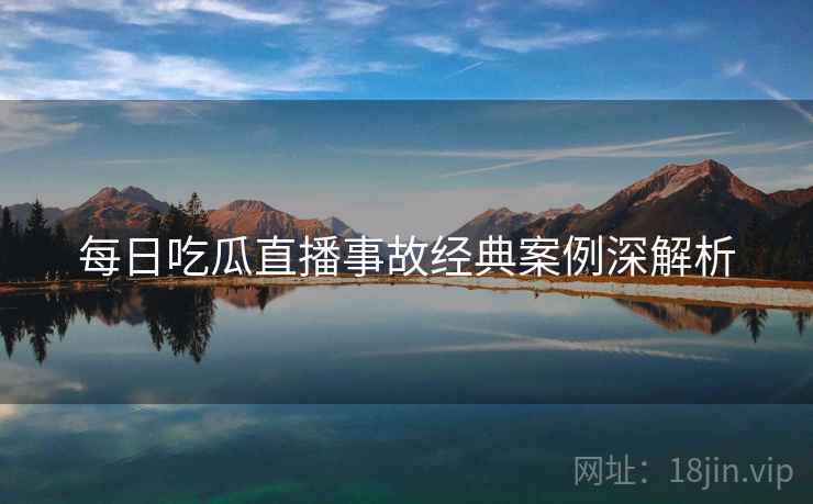 每日吃瓜直播事故经典案例深解析