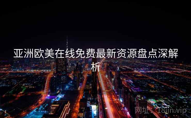 亚洲欧美在线免费最新资源盘点深解析