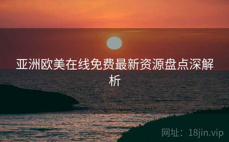 亚洲欧美在线免费最新资源盘点深解析