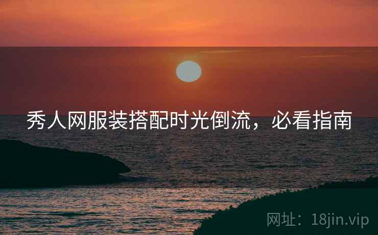 秀人网服装搭配时光倒流，必看指南