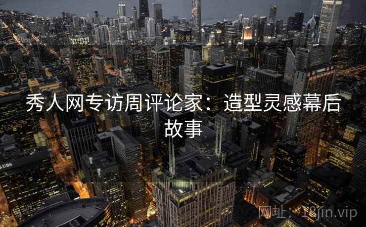 秀人网专访周评论家：造型灵感幕后故事