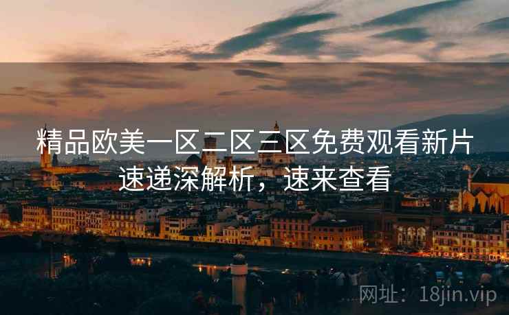 精品欧美一区二区三区免费观看新片速递深解析，速来查看