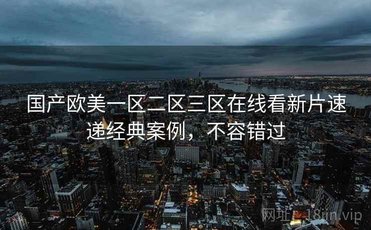 国产欧美一区二区三区在线看新片速递经典案例，不容错过