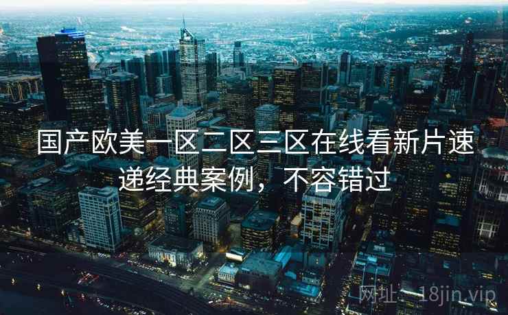 国产欧美一区二区三区在线看新片速递经典案例，不容错过