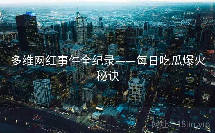 多维网红事件全纪录——每日吃瓜爆火秘诀