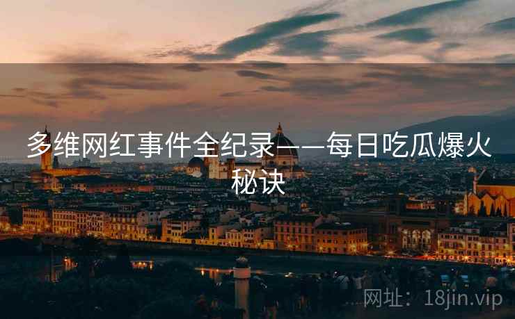 多维网红事件全纪录——每日吃瓜爆火秘诀