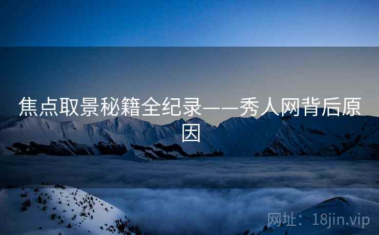 焦点取景秘籍全纪录——秀人网背后原因