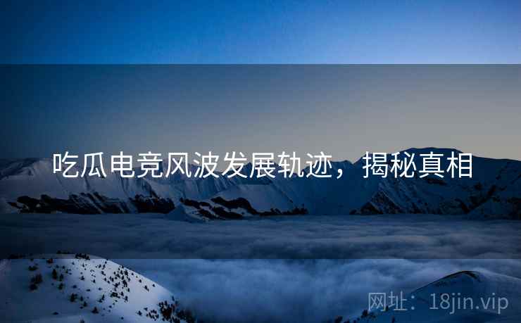 吃瓜电竞风波发展轨迹，揭秘真相