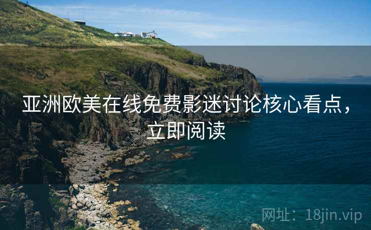 亚洲欧美在线免费影迷讨论核心看点，立即阅读