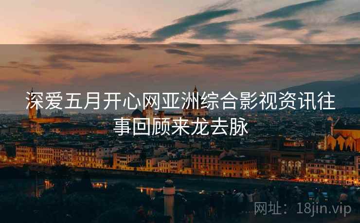 深爱五月开心网亚洲综合影视资讯往事回顾来龙去脉