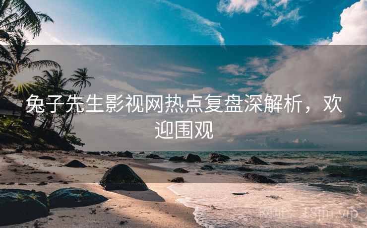 兔子先生影视网热点复盘深解析，欢迎围观