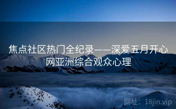 焦点社区热门全纪录——深爱五月开心网亚洲综合观众心理