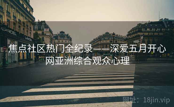 焦点社区热门全纪录——深爱五月开心网亚洲综合观众心理