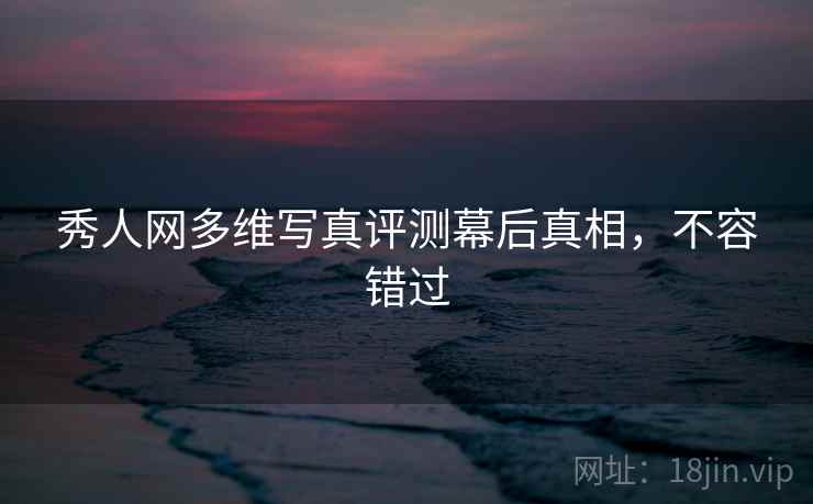 秀人网多维写真评测幕后真相，不容错过