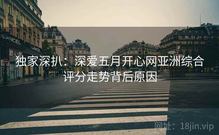独家深扒：深爱五月开心网亚洲综合评分走势背后原因
