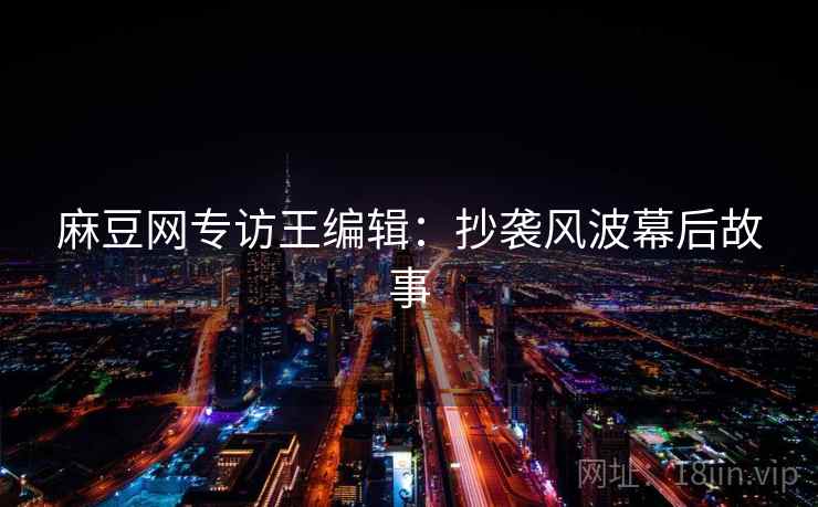 麻豆网专访王编辑：抄袭风波幕后故事