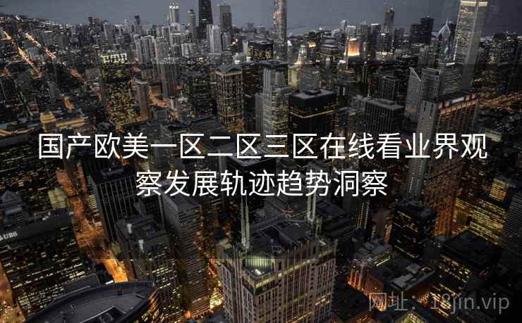 国产欧美一区二区三区在线看业界观察发展轨迹趋势洞察
