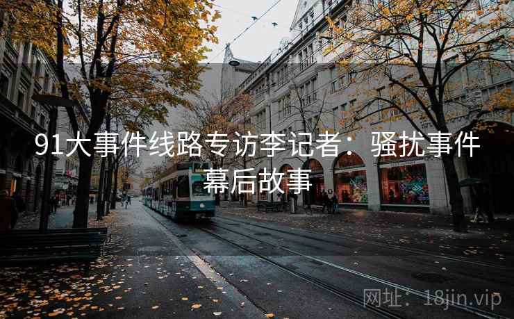 91大事件线路专访李记者：骚扰事件幕后故事