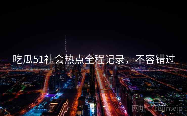 吃瓜51社会热点全程记录，不容错过