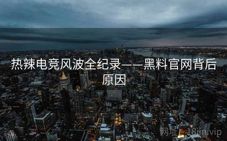 热辣电竞风波全纪录——黑料官网背后原因