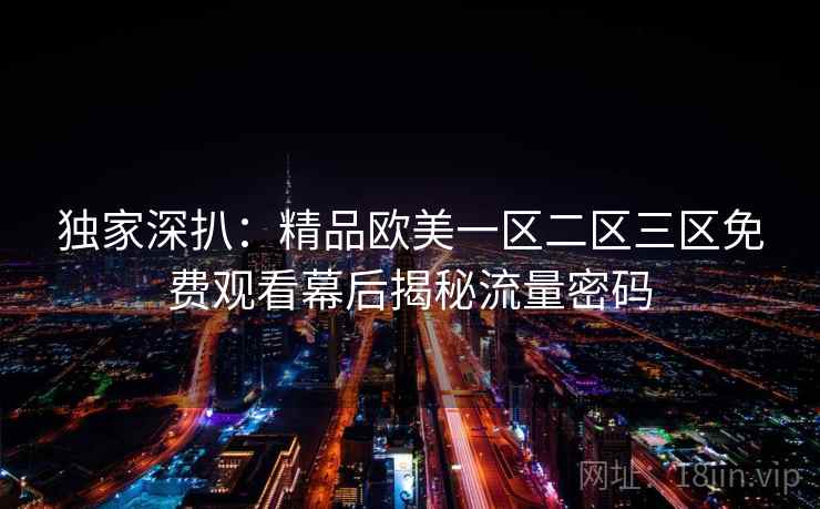 独家深扒：精品欧美一区二区三区免费观看幕后揭秘流量密码