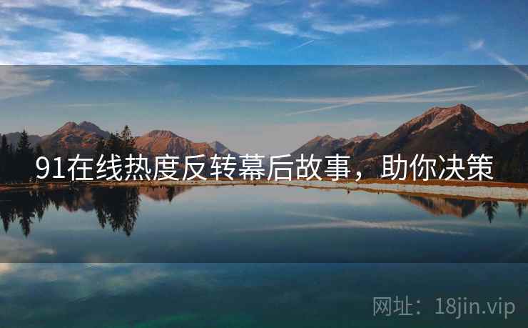 91在线热度反转幕后故事，助你决策