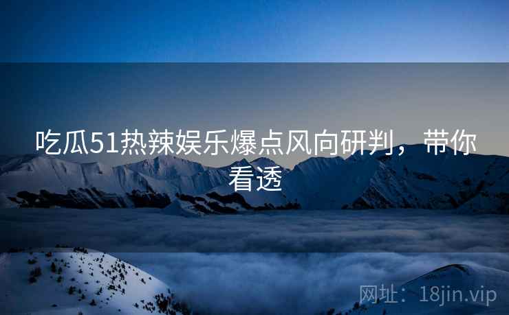 吃瓜51热辣娱乐爆点风向研判，带你看透