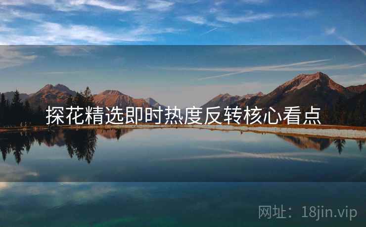 探花精选即时热度反转核心看点