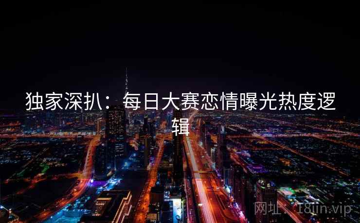 独家深扒：每日大赛恋情曝光热度逻辑