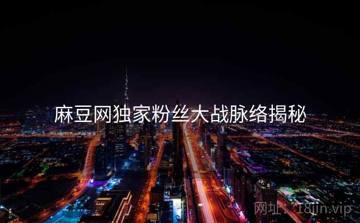 麻豆网独家粉丝大战脉络揭秘