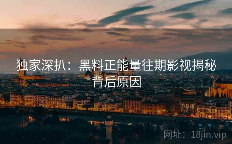 独家深扒：黑料正能量往期影视揭秘背后原因