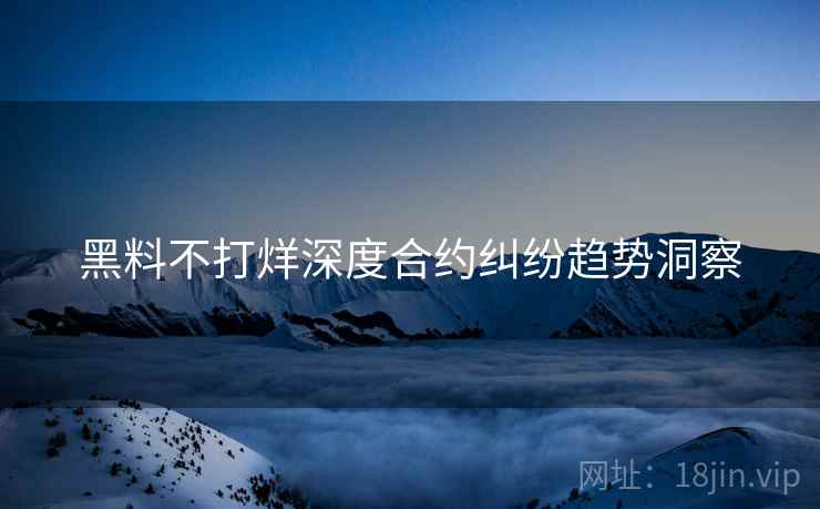 黑料不打烊深度合约纠纷趋势洞察