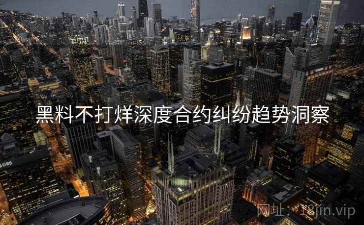 黑料不打烊深度合约纠纷趋势洞察