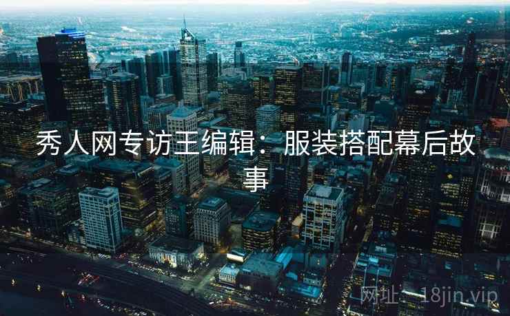 秀人网专访王编辑：服装搭配幕后故事