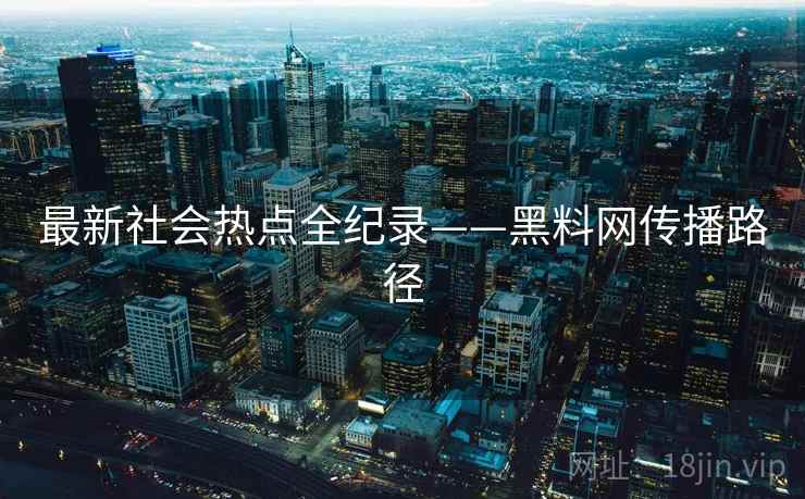 最新社会热点全纪录——黑料网传播路径