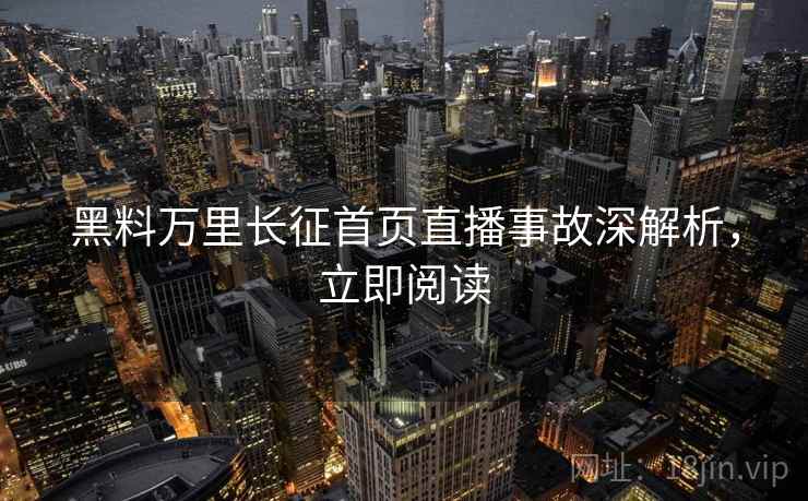 黑料万里长征首页直播事故深解析，立即阅读