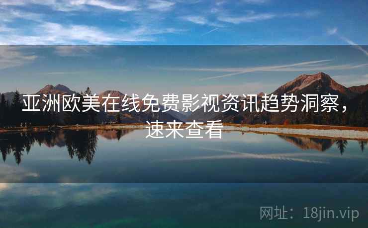 亚洲欧美在线免费影视资讯趋势洞察，速来查看