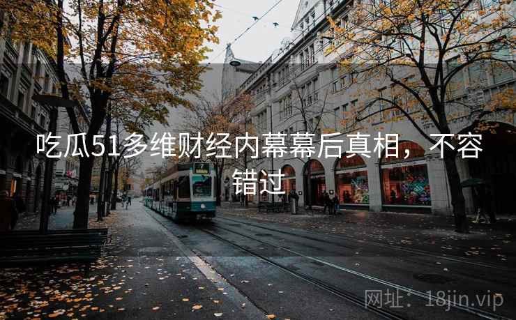 吃瓜51多维财经内幕幕后真相，不容错过