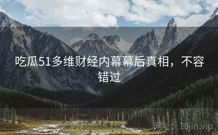 吃瓜51多维财经内幕幕后真相，不容错过
